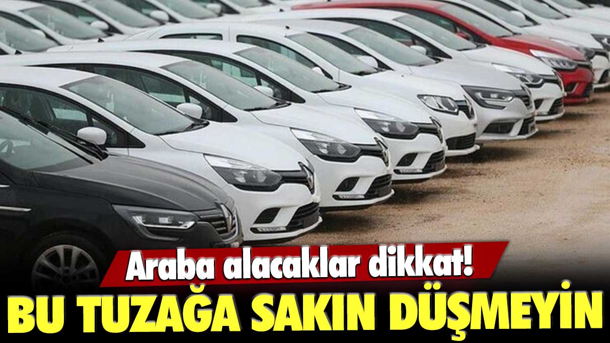 Araba alacaklar dikkat! Bu tuzağa düşmeyin