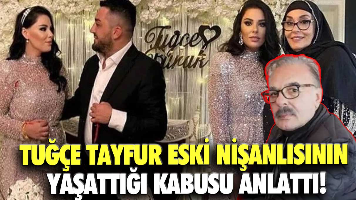 Tuğçe Tayfur eski nişanlısının yaşattığı kabusu anlattı!