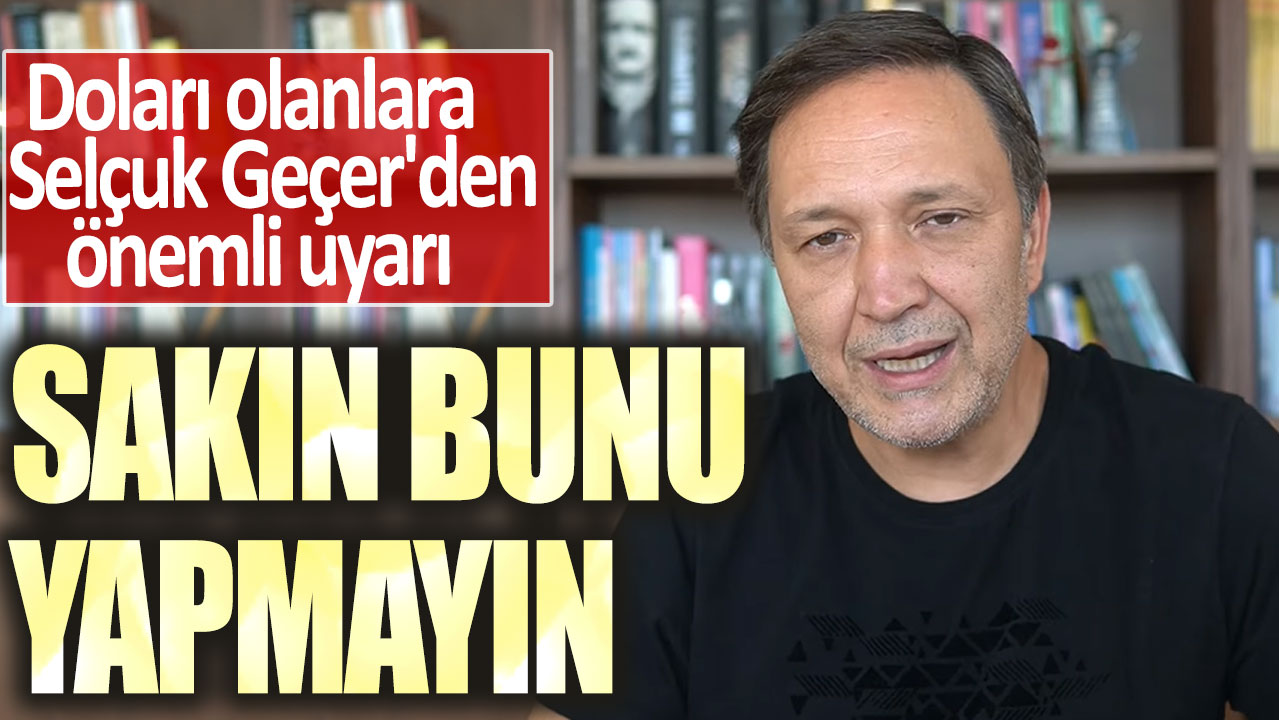 Elinde 1 dolar bile olanlara Selçuk Geçer'den önemli uyarı: Sakın bunu yapmayın