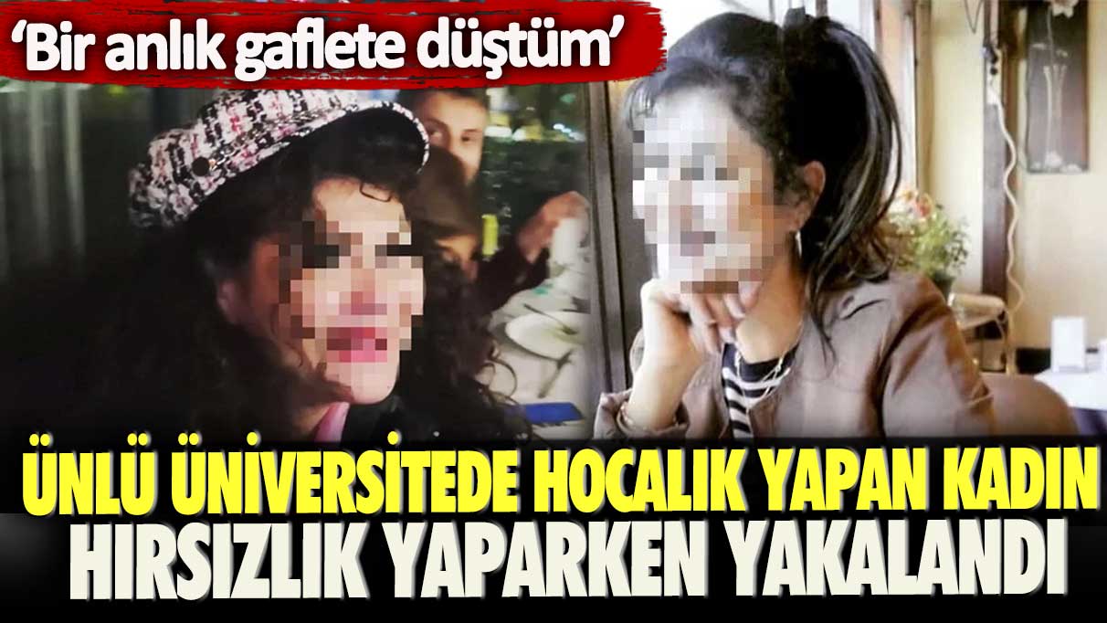 Ünlü üniversitede hocalık yapan kadın hırsızlık yaparken yakalandı: Bir anlık gaflete düştüm