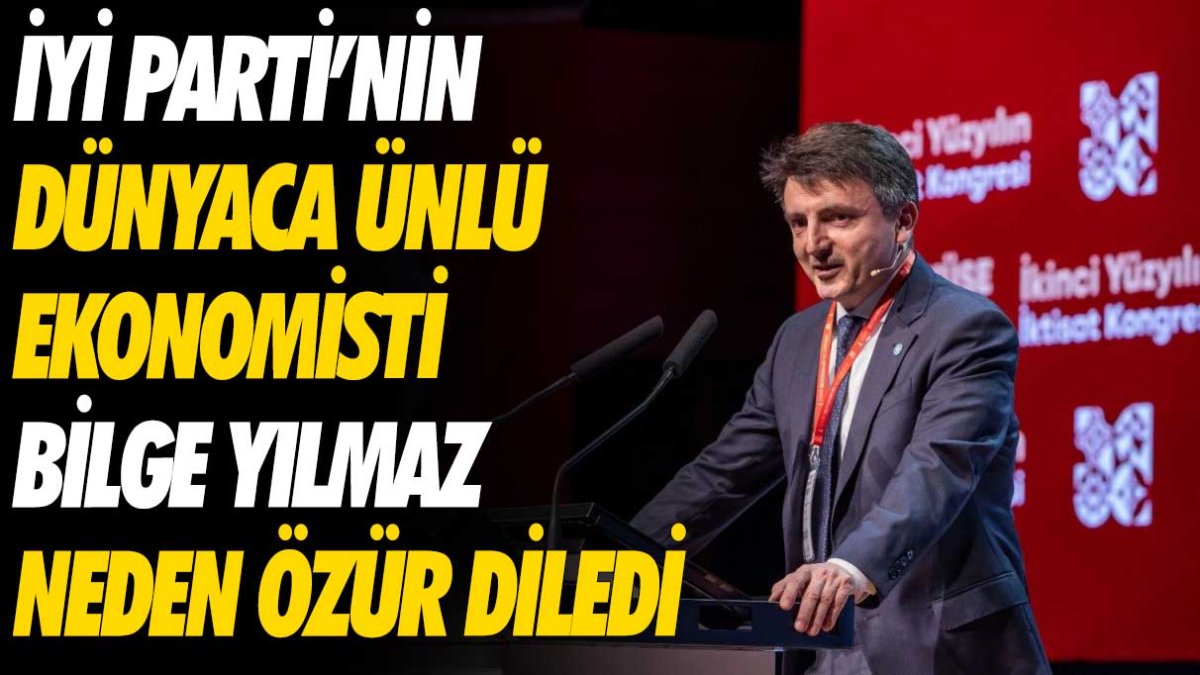 İYİ Parti'nin dünyaca ünlü ekonomisti Bilge Yılmaz neden özür diledi