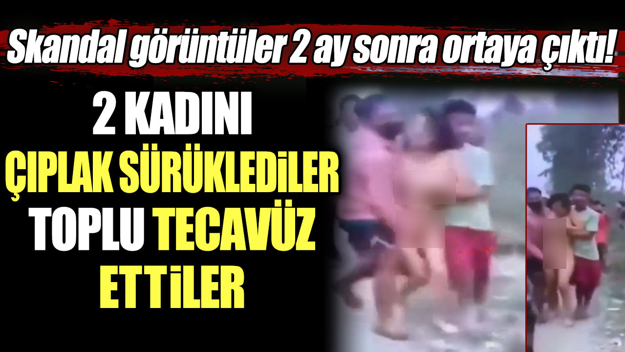 Skandal görüntüler 2 ay sonra ortaya çıktı: 2 kadını çıplak sürüklediler, toplu tecavüz ettiler