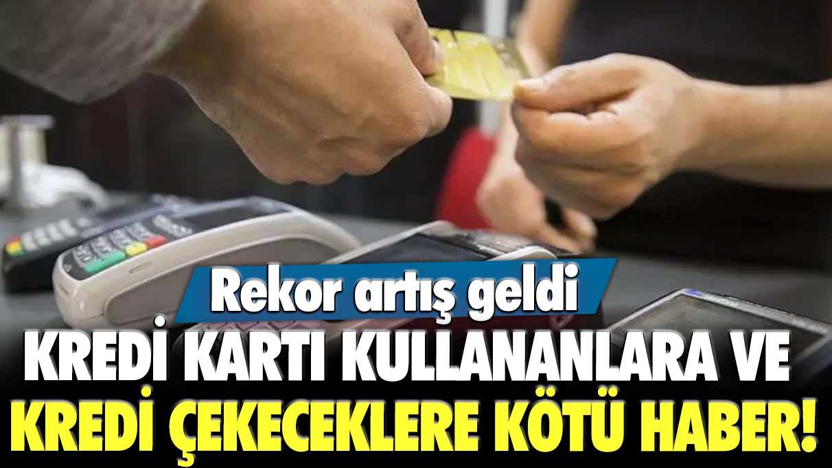 Kredi kartı kullananlara ve kredi çekeceklere kötü haber! Rekor artış geldi