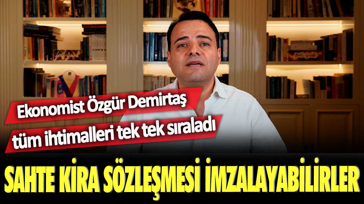 Ekonomist Özgür Demirtaş tüm ihtimalleri tek tek sıraladı: Sahte kira sözleşmesi imzalayabilirler