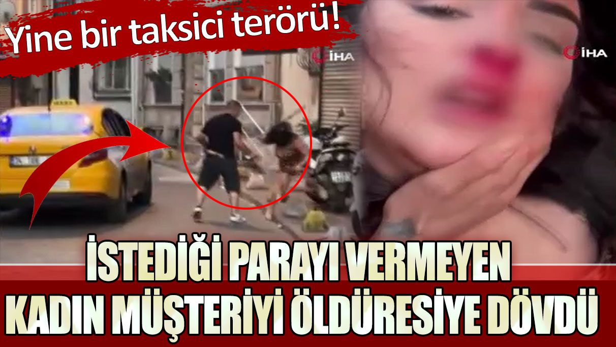 Yine bir taksici terörü! İstediği parayı vermeyen kadın müşteriyi öldüresiye dövdü