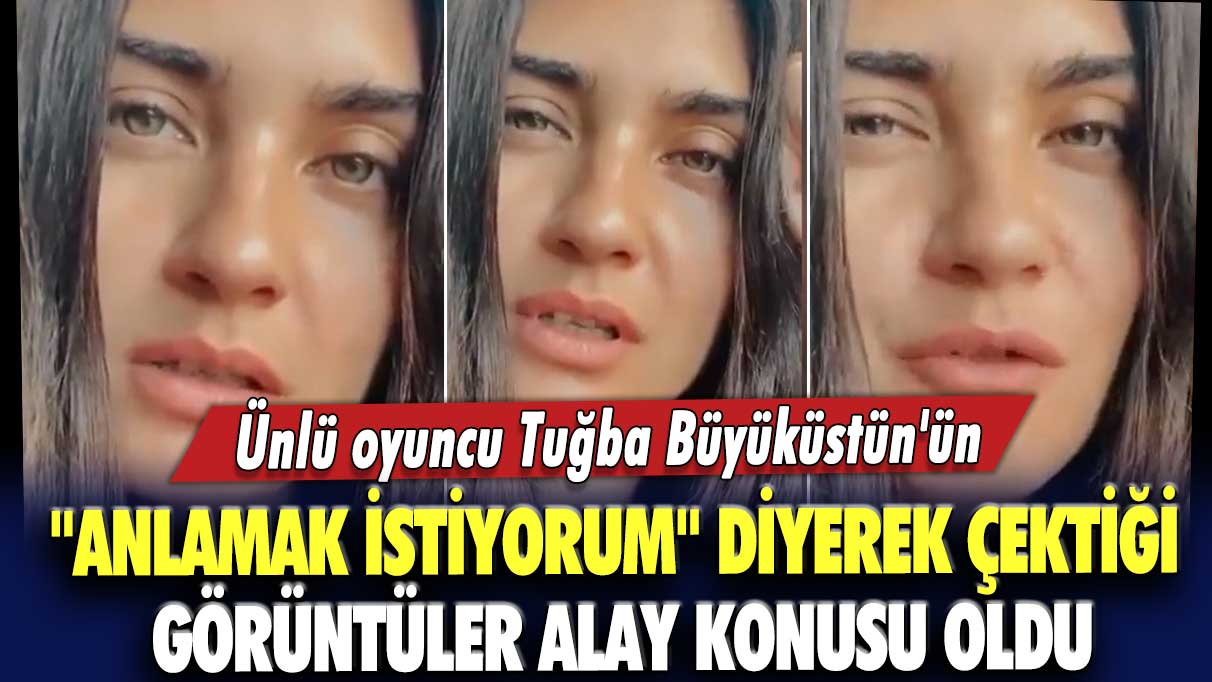 Ünlü oyuncu Tuğba Büyüküstün'ün "anlamak istiyorum" diyerek çektiği görüntüler alay konusu oldu