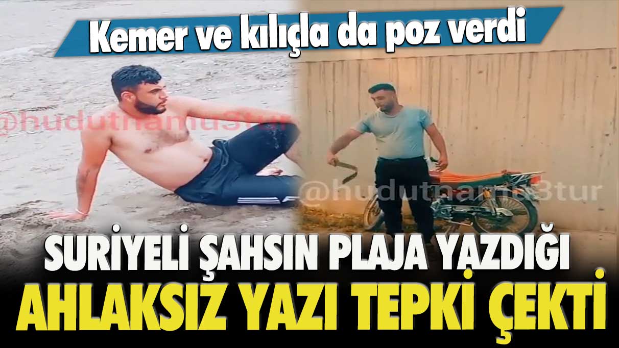 Suriyeli şahsın plaja yazdığı ahlaksız yazı tepki çekti! Kemer ve kılıçla da poz verdi