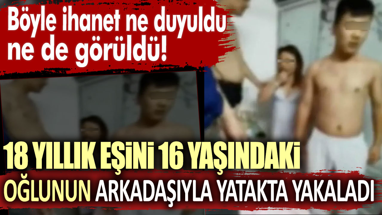 Böyle ihanet ne duyuldu ne de görüldü: 18 yıllık eşini 16 yaşındaki oğlunun arkadaşıyla yatakta yakaladı