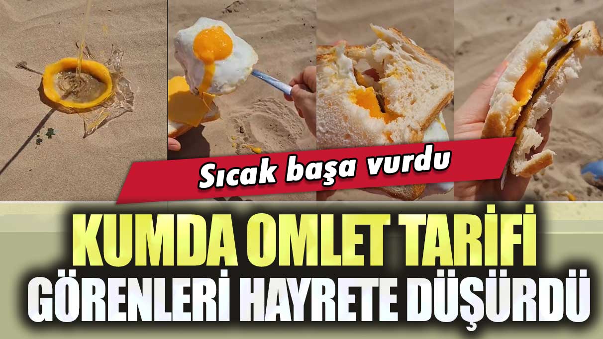 Sıcak başa vurdu: Kumda omlet tarifi görenleri hayrete düşürdü