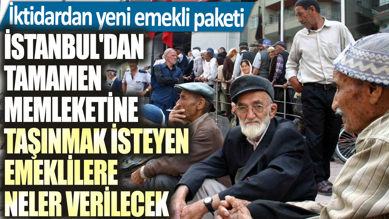 İktidardan yeni emekli paketi! İstanbul'dan tamamen memleketine taşınmak isteyen emeklilere neler verilecek