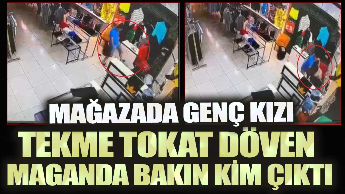 Mağazada genç kızı tekme tokat döven maganda bakın kim çıktı