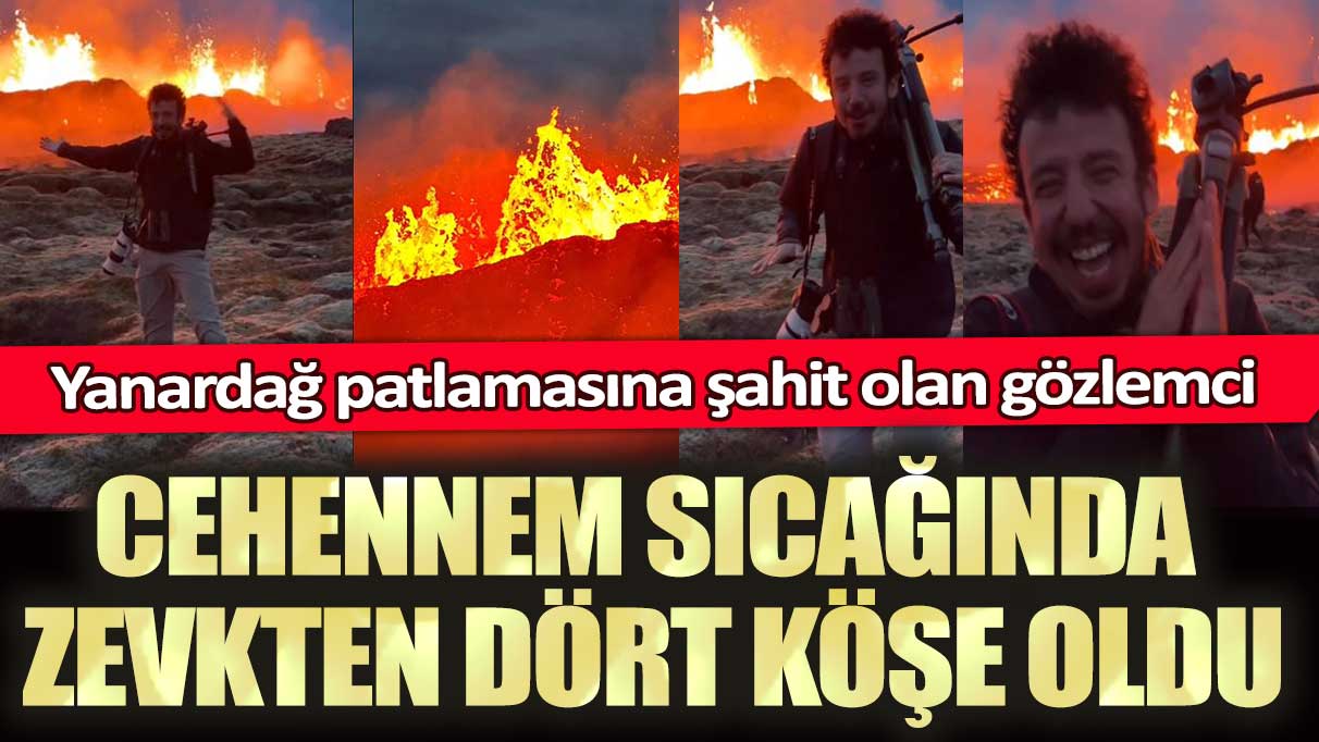 Yanardağ patlamasına şahit olan gözlemci cehennem sıcağında zevkten dört köşe oldu