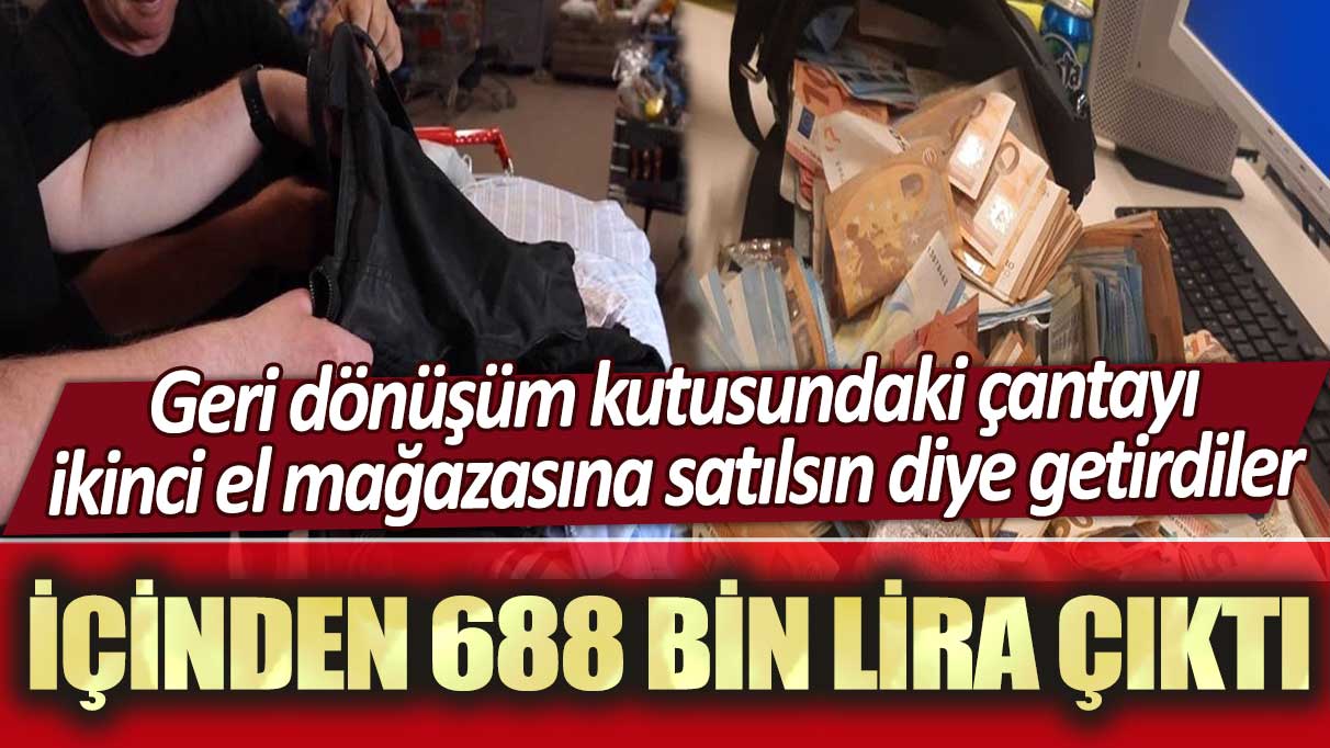 Geri dönüşüm kutusundaki çantayı ikinci el mağazasına satılsın diye getirdiler: İçinden 688 bin lira çıktı