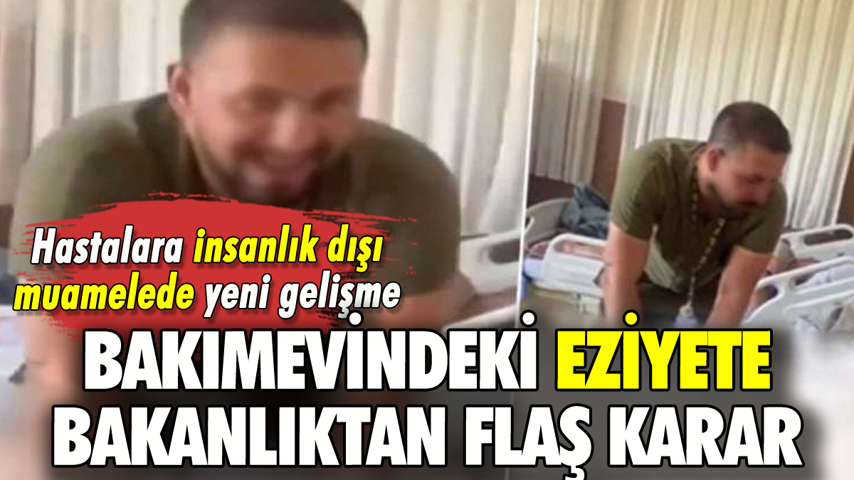 Bakımevindeki skandal görüntüler sonrası Bakanlıktan flaş karar