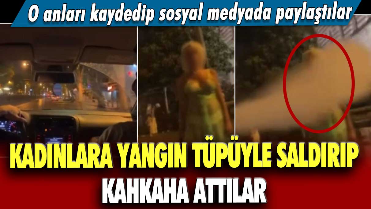 O anları kaydedip sosyal medyada paylaştılar! Kadınlara yangın tüpüyle saldırıp, kahkaha attılar