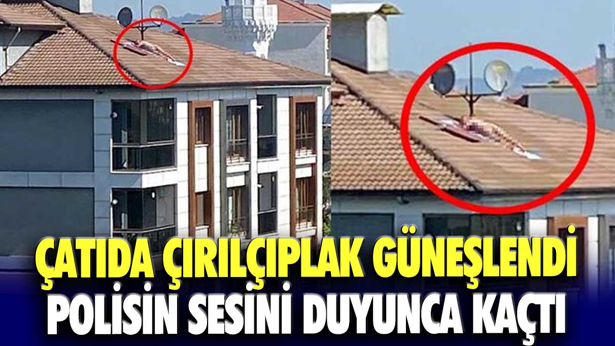 Çatıda çırılçıplak güneşlendi, polisin sesini duyunca kaçtı