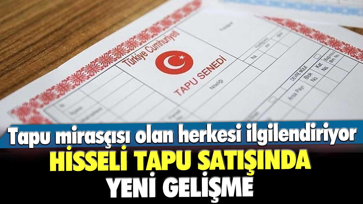 Tapu mirasçısı olan herkesi ilgilendiriyor! Hisseli tapu satışında yeni gelişme