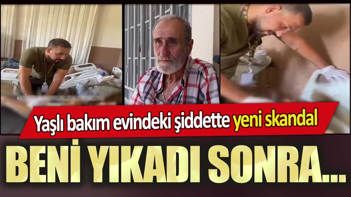 Yaşlı bakım evindeki şiddette yeni skandal: Beni yıkadı sonra!