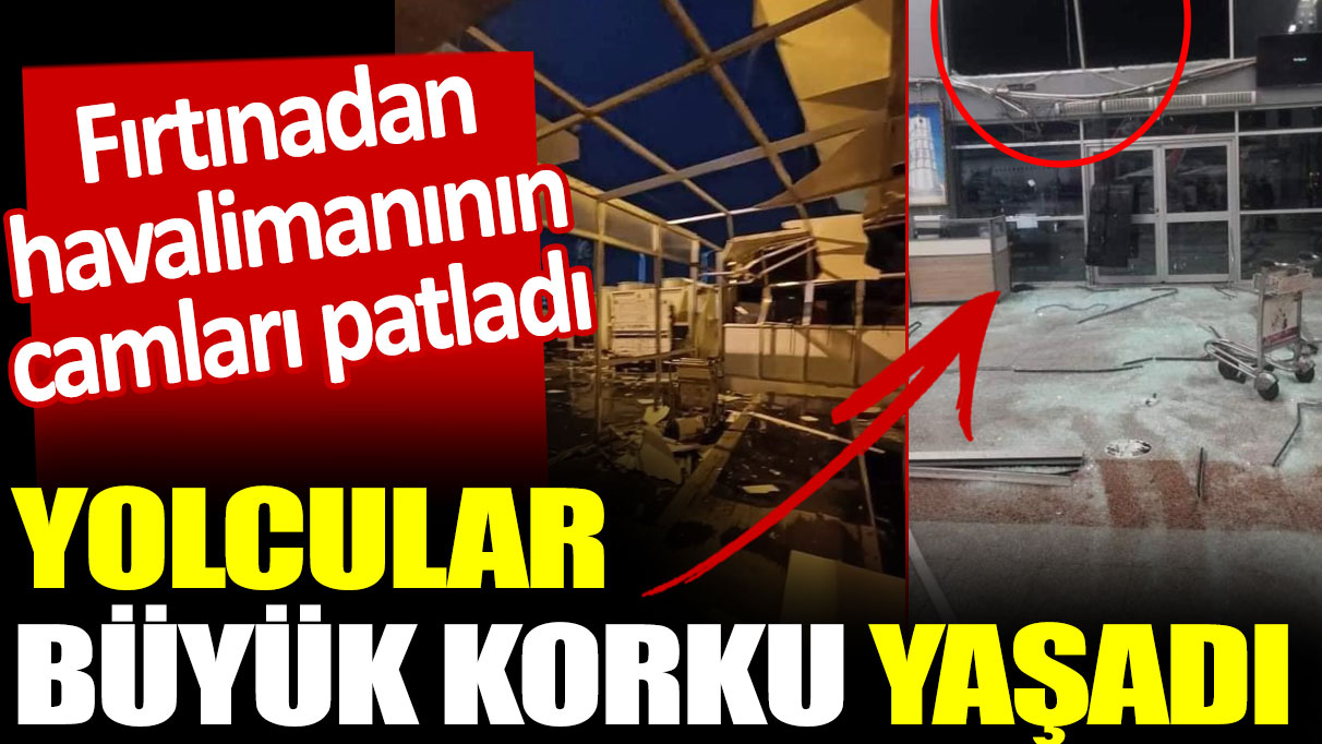 Fırtınadan havalimanının camları patladı: Yolcular büyük korku yaşadı