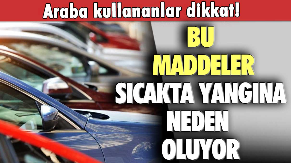 Araba kullananlar dikkat! Bu maddeler sıcakta yangına neden oluyor