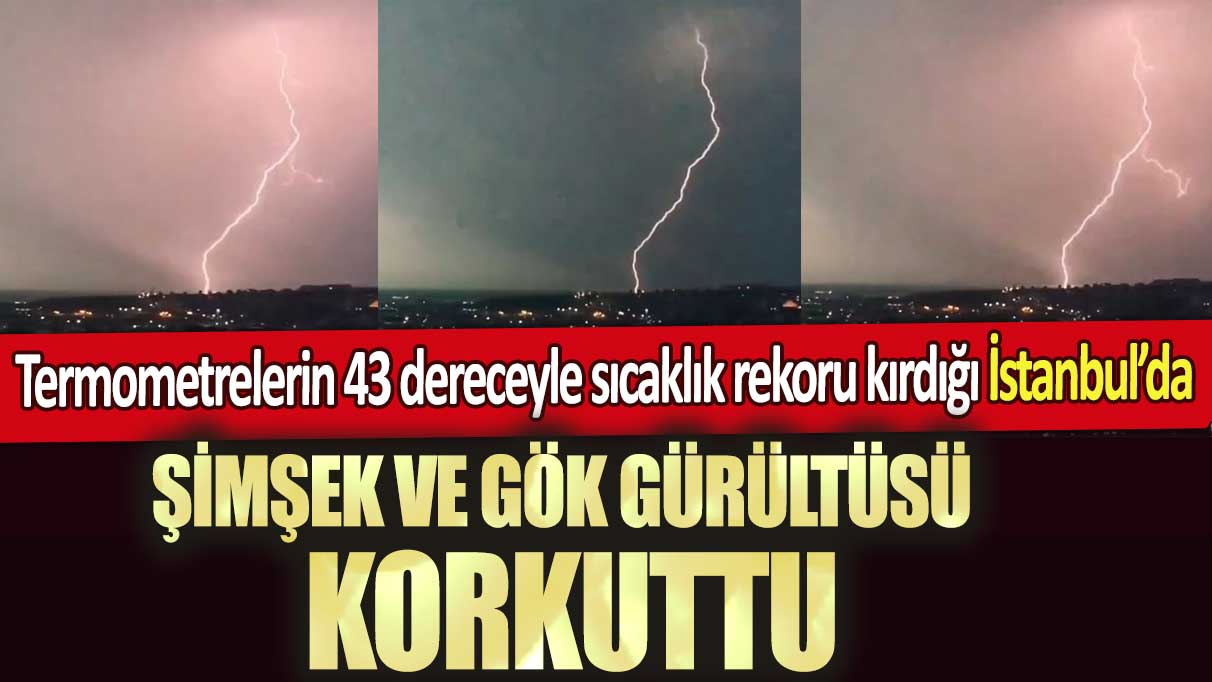 Termometrelerin 43 dereceyle sıcaklık rekoru kırdığı İstanbul’da şimşek ve gök gürültüsü korkuttu