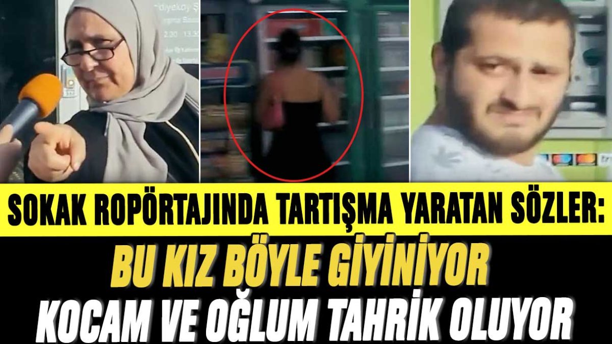 Sokak ropörtajında tartışma yaratan sözler: Bu kız böyle giyiniyor kocam ve oğlum tahrik oluyor