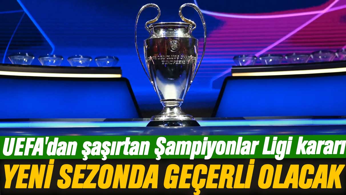 UEFA'dan şaşırtan Şampiyonlar Ligi kararı: Yeni sezonda geçerli olacak