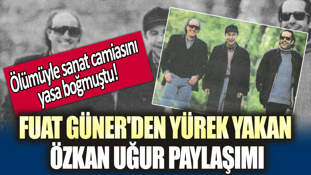 Ölümüyle sanat camiasını yasa boğmuştu!  Fuat Güner'den yürek yakan Özkan Uğur paylaşımı