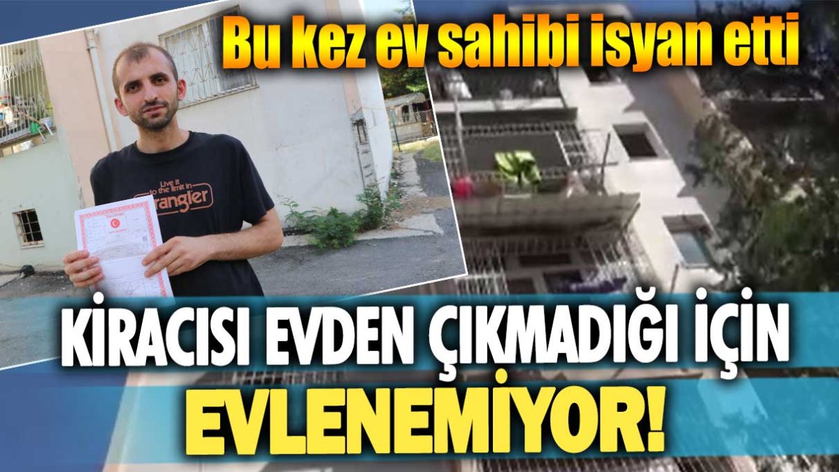 Bu kez ev sahibi isyan etti: Kiracısı evden çıkmadığı için evlenemiyor