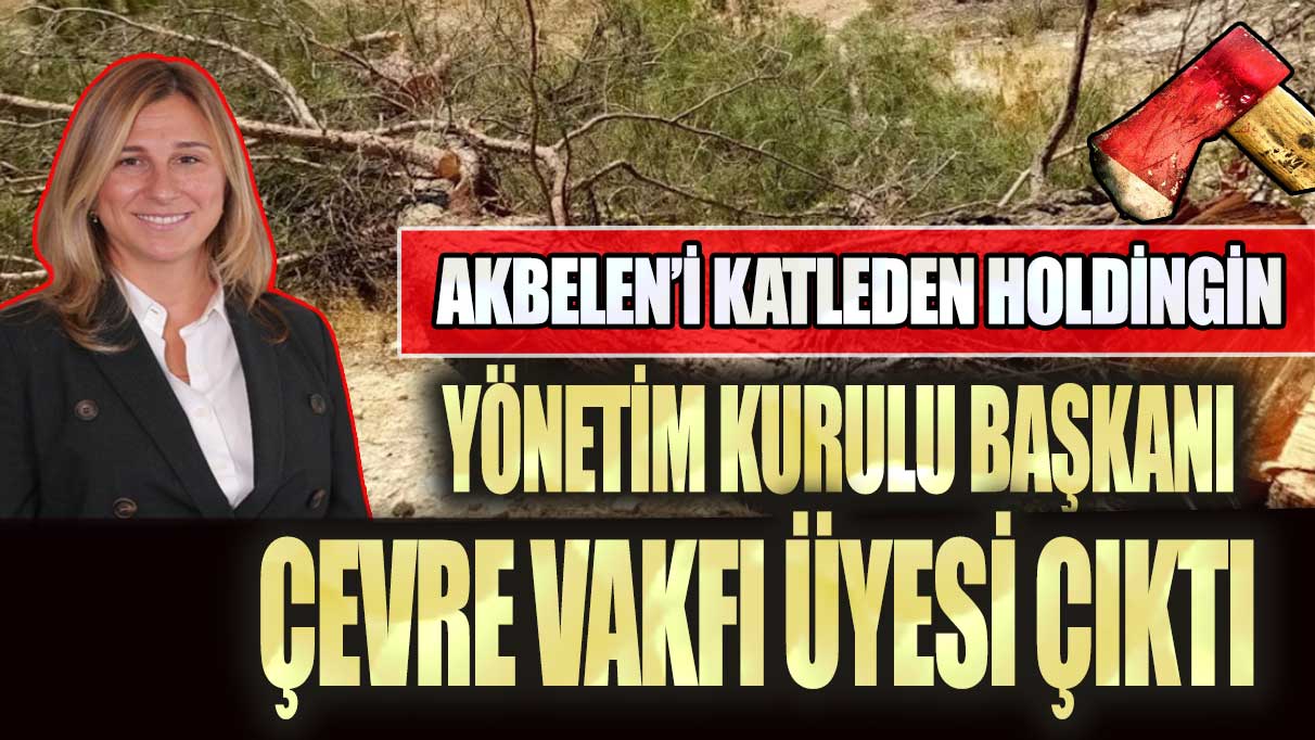 Akbelen’i katleden holdingin yönetim kurulu başkanı çevre vakfı üyesi çıktı