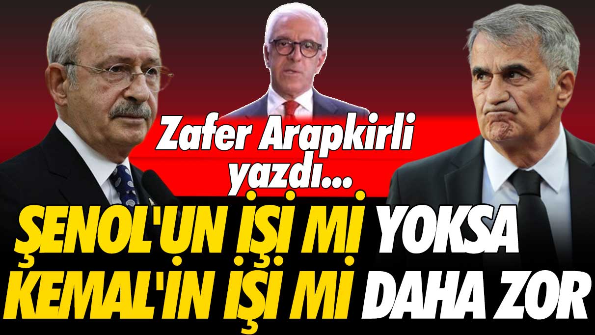 Şenol'un işi mi Kemal'in işi mi daha zor: Zafer Arapkirli yazdı