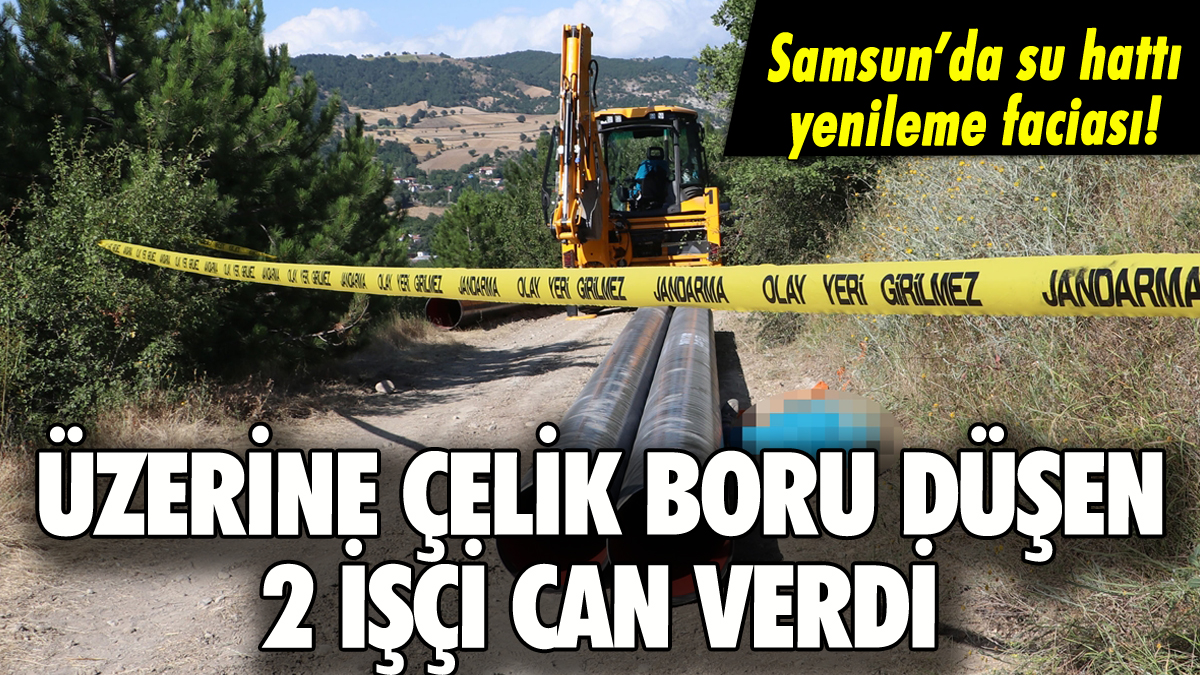 Samsun'da çelik boru faciası: 2 işçi can verdi