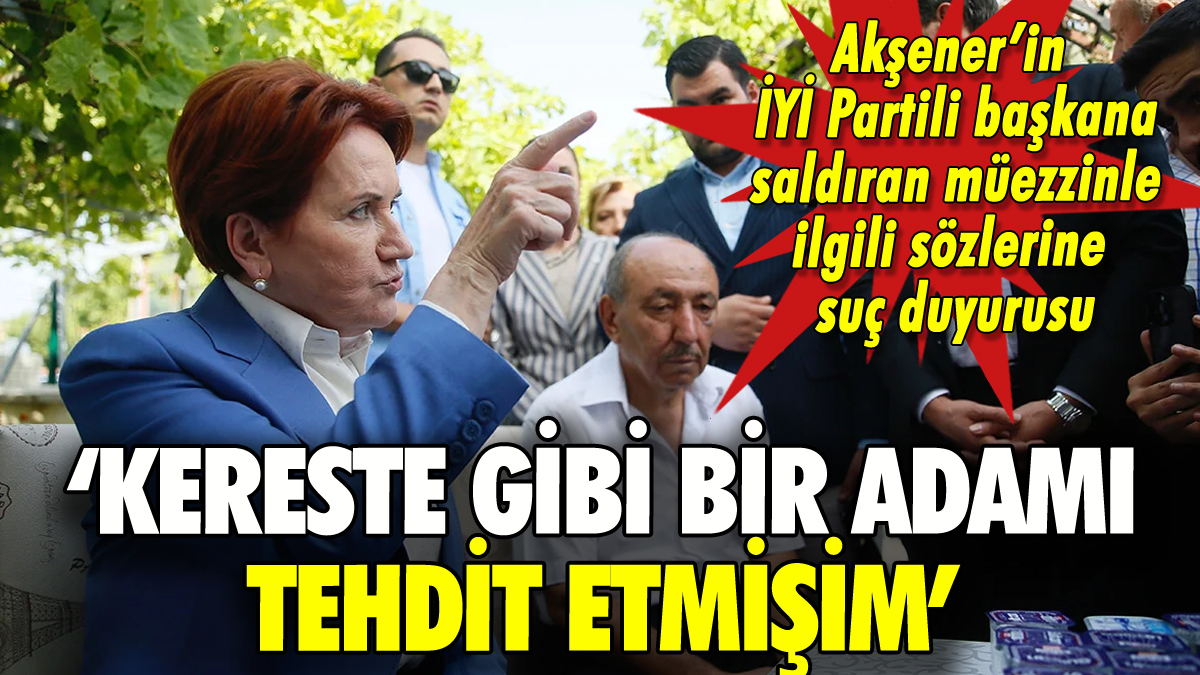 Akşener'in o müezzinle ilgili sözlerine suç duyurusu: 'Kereste gibi bir adamı tehdit etmişim'