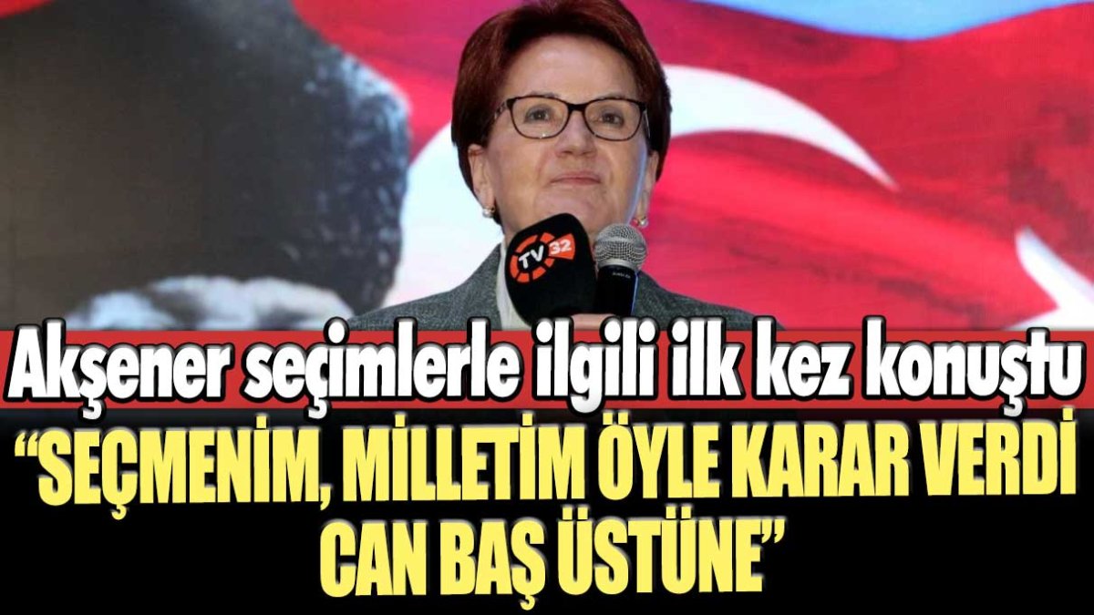 Meral Akşener seçimlerle ilgili ilk kez konuştu: Seçmenin, milletim öyle karar verdi; can baş üstüne