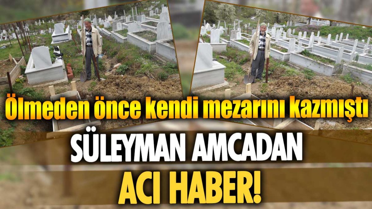 Ölmeden önce kendi mezarını kazmıştı! Süleyman amcadan acı haber