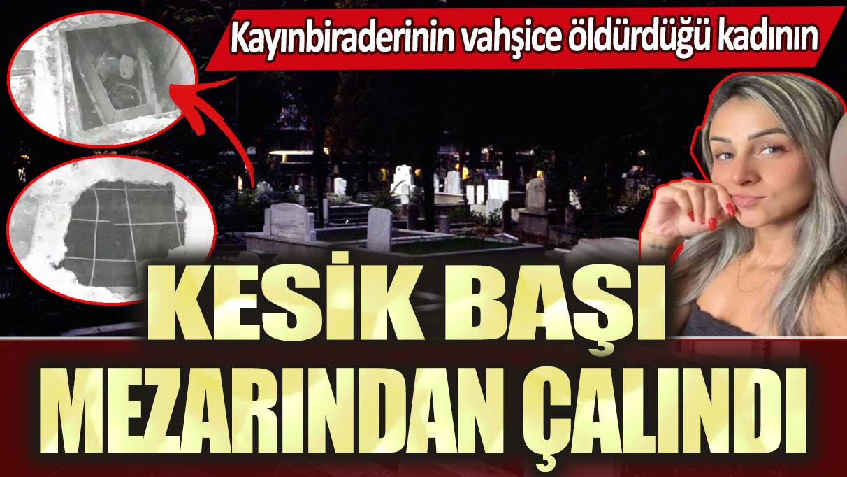 Kayınbiraderinin vahşice öldürdüğü kadının kesik başı mezarından çalındı