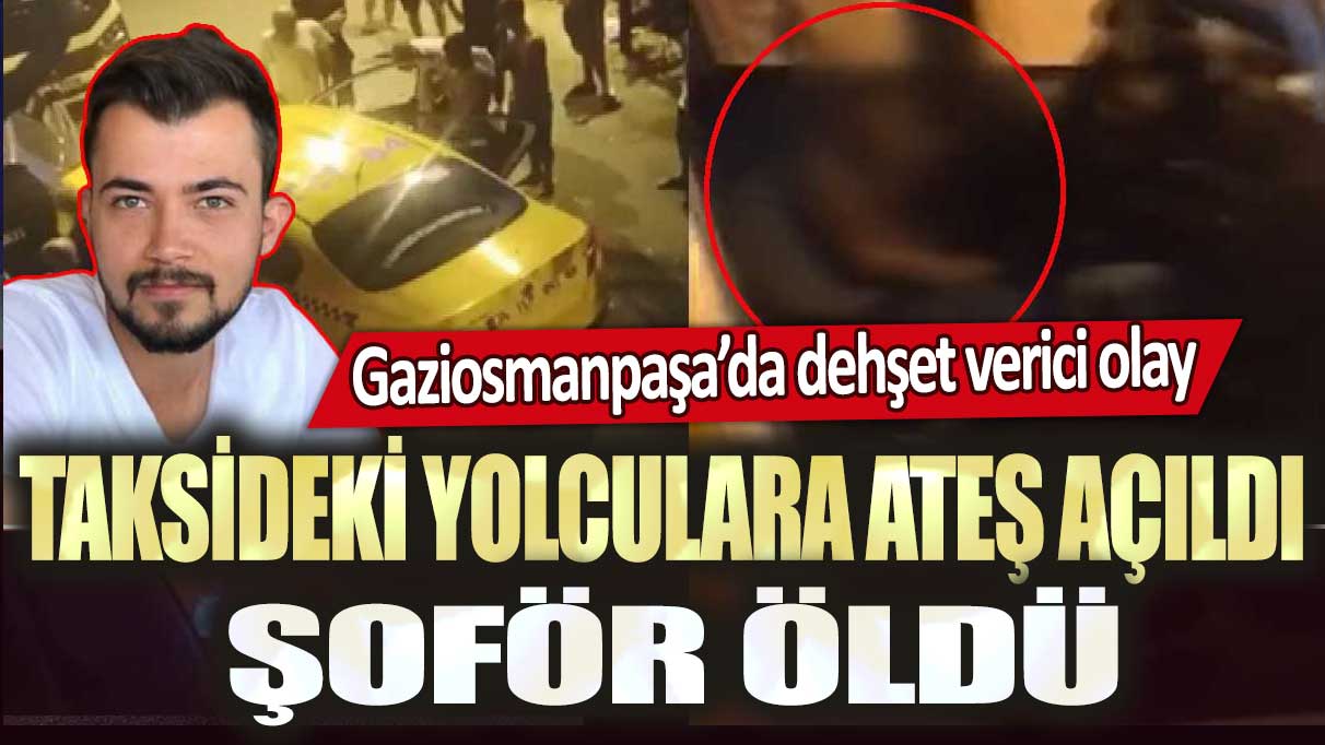 Gaziosmanpaşa’da dehşet verici olay: Taksideki yolculara ateş açıldı, şoför öldü