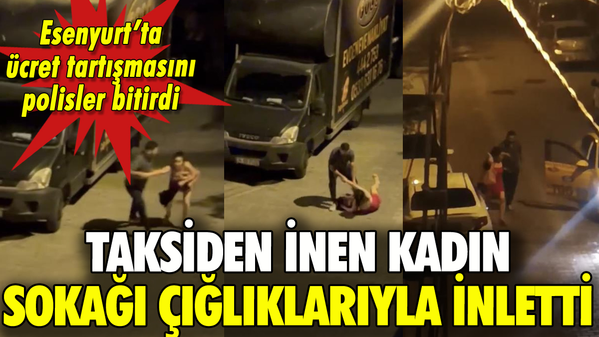 Esenyurt'ta taksi ücreti tartışması: Kadın çığlıklarıyla sokağı inletti