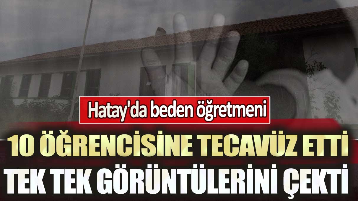 Hatay'da beden öğretmeni 10 öğrencisine tecavüz etti: Tek tek görüntülerini çekti