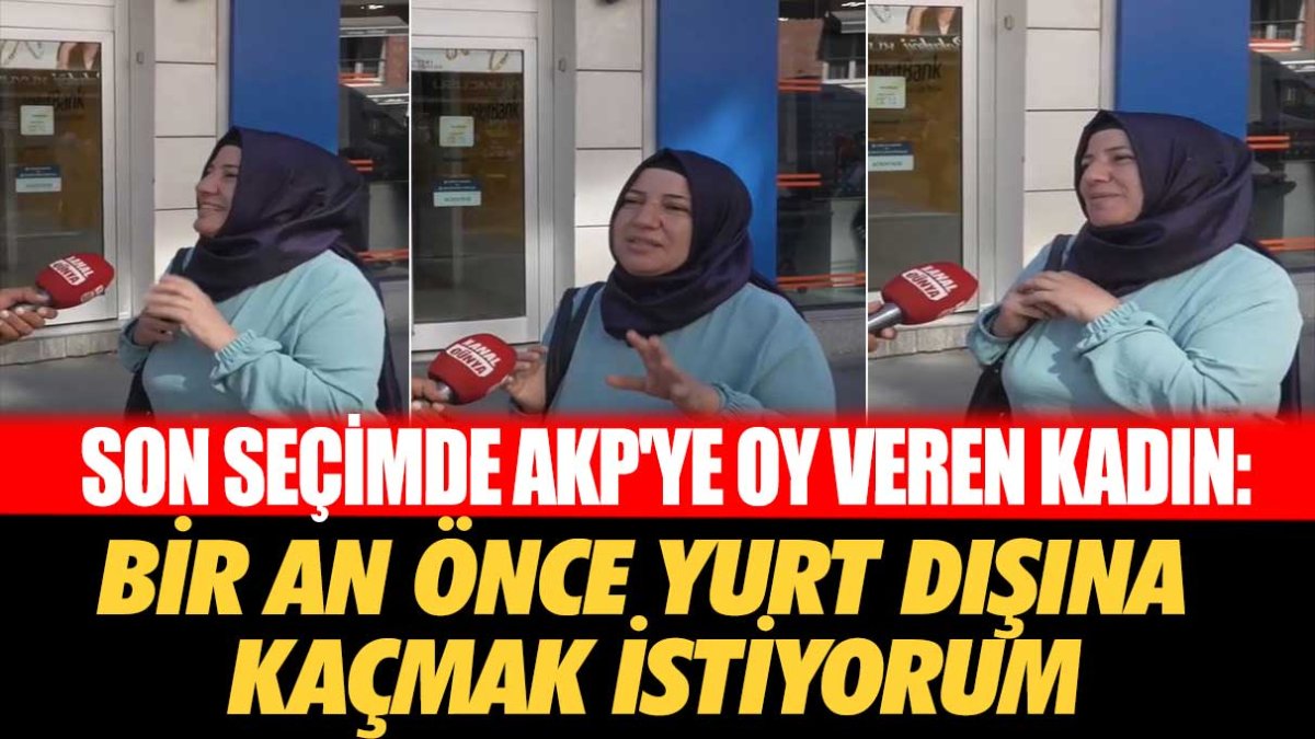 Son seçimde AKP'ye oy veren kadın: Bir an önce yurt dışına gitmek istiyorum