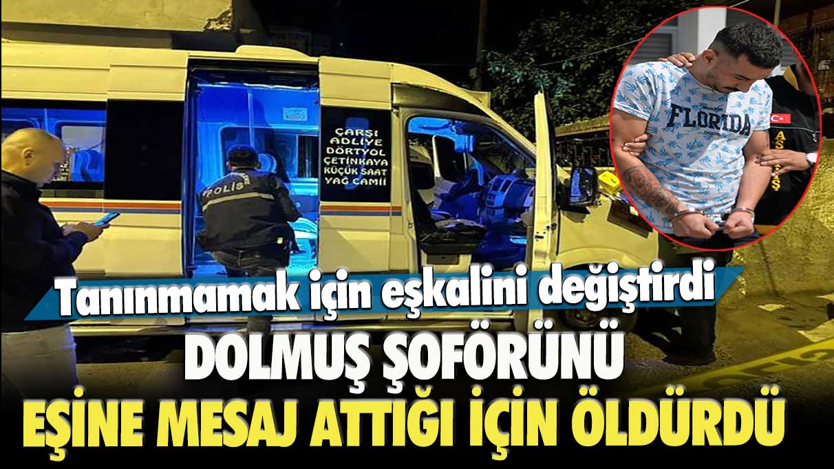 Dolmuş şoförünü eşine mesaj attığı için öldürdü: Tanınmamak için eşkalini değiştirdi