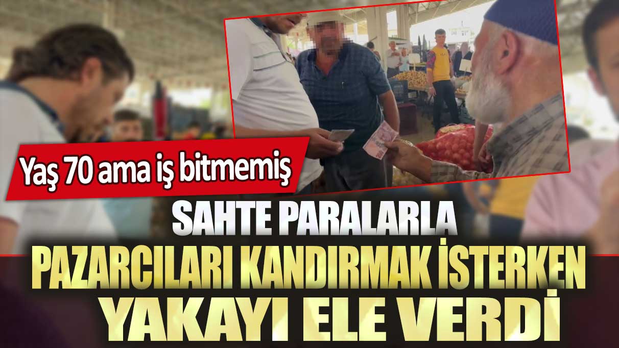 Aksaray’da sahte paralarla pazarcıları kandırmak isterken yakayı ele verdi: Yaş 70 ama iş bitmemiş