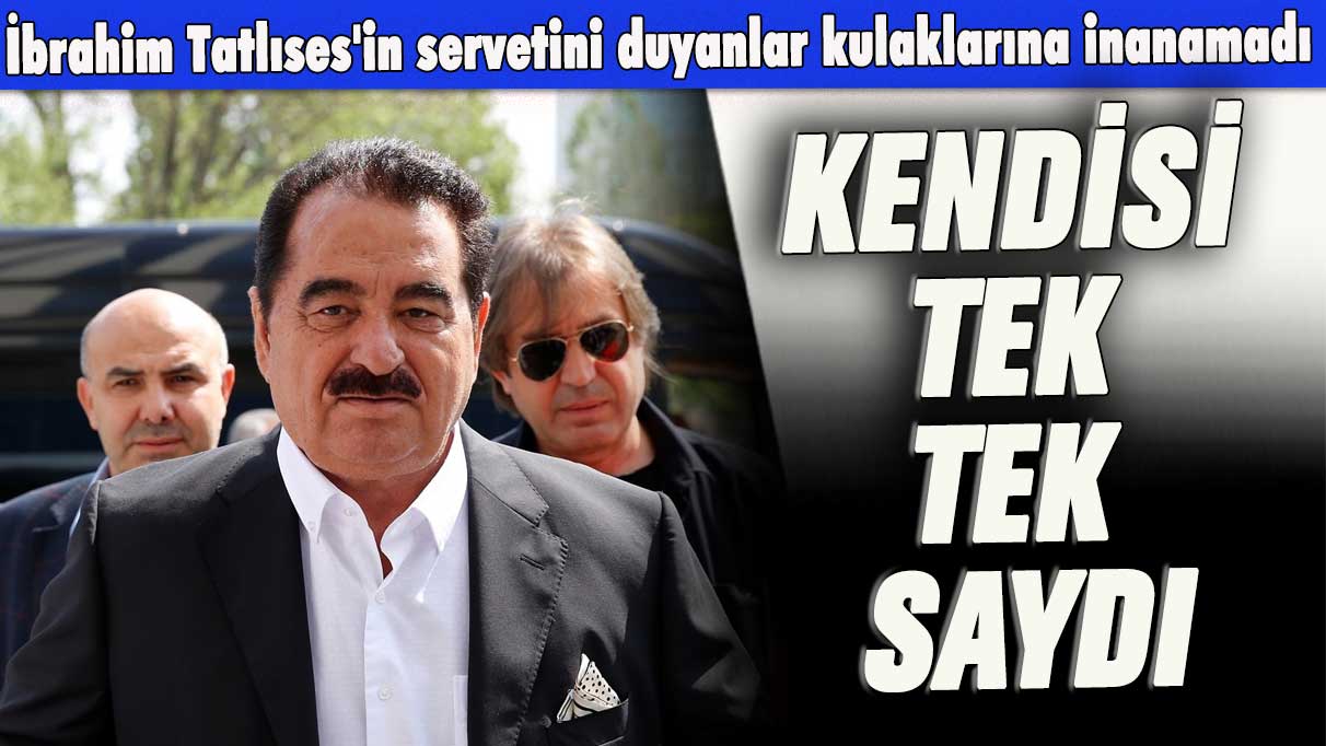 İbrahim Tatlıses'in servetini duyanlar kulaklarına inanamadı: Kendisi tek tek saydı