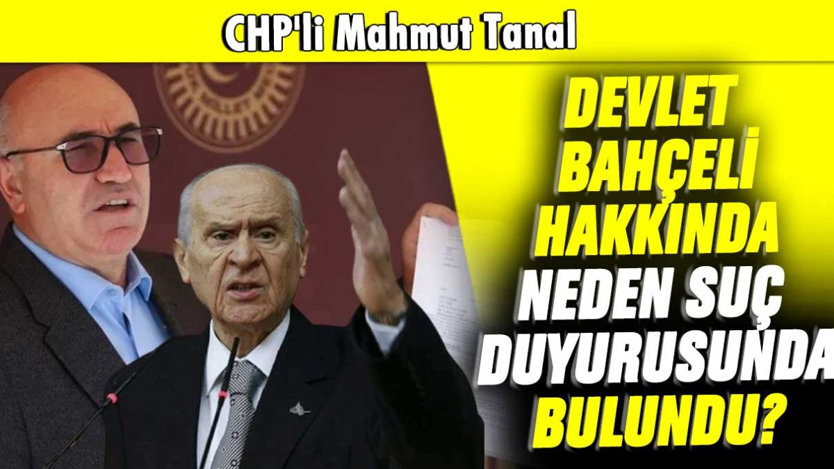 CHP'li Mahmut Tanal Devlet Bahçeli hakkında neden suç duyurusunda bulundu