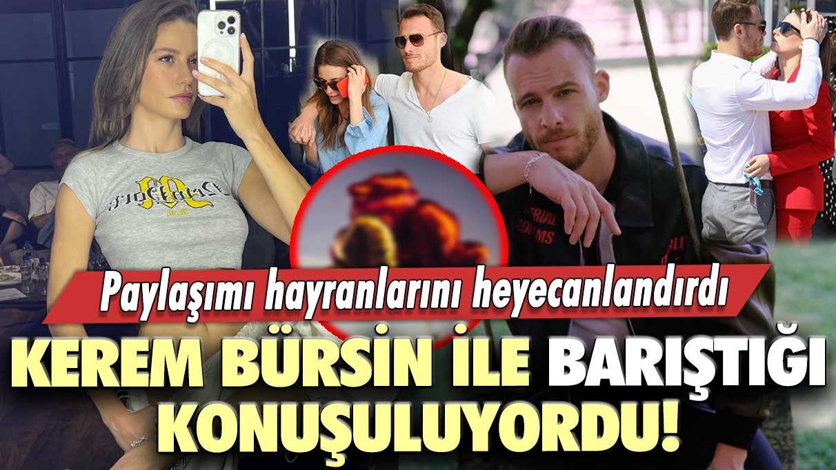 4 yıl sonra yeniden!  Kerem Bürsin ile barıştığı konuşuluyordu!  Serenay Sarıkaya'nın paylaşımı heyecanlandırdı