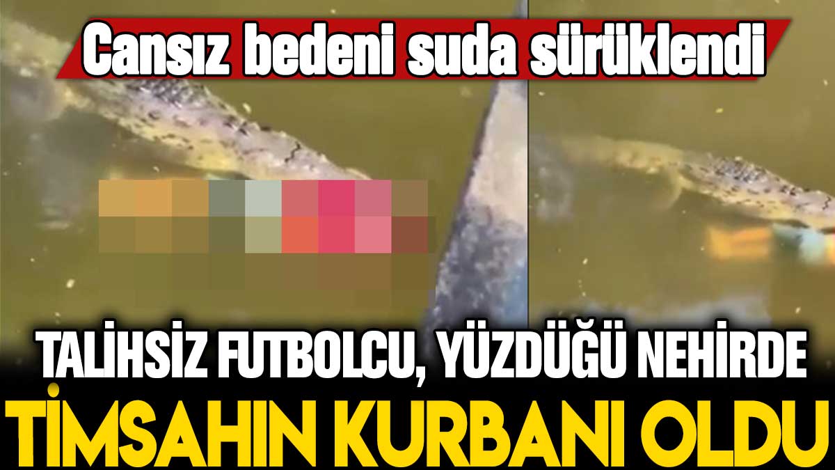 Cansız bedeni suda sürüklendi: Talihsiz futbolcu, yüzdüğü nehirde timsahın kurbanı oldu