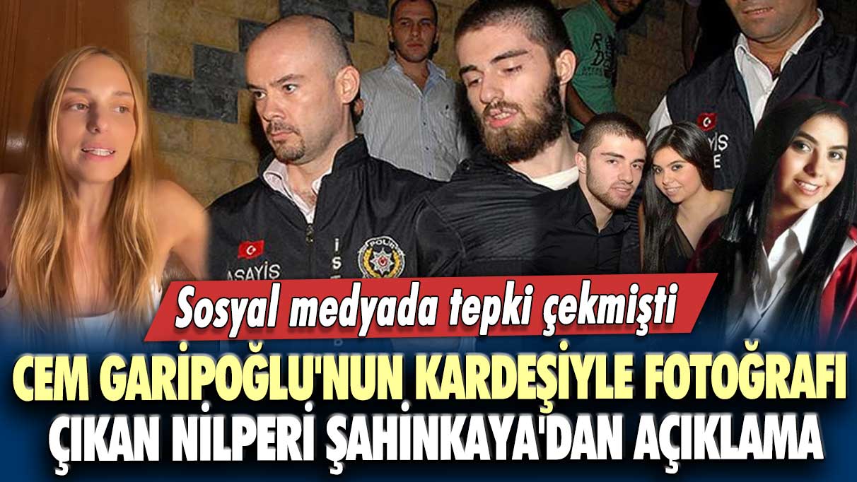 Sosyal medyada tepki çekmişti: Cem Garipoğlu'nun kardeşiyle fotoğrafı çıkan Nilperi Şahinkaya'dan açıklama