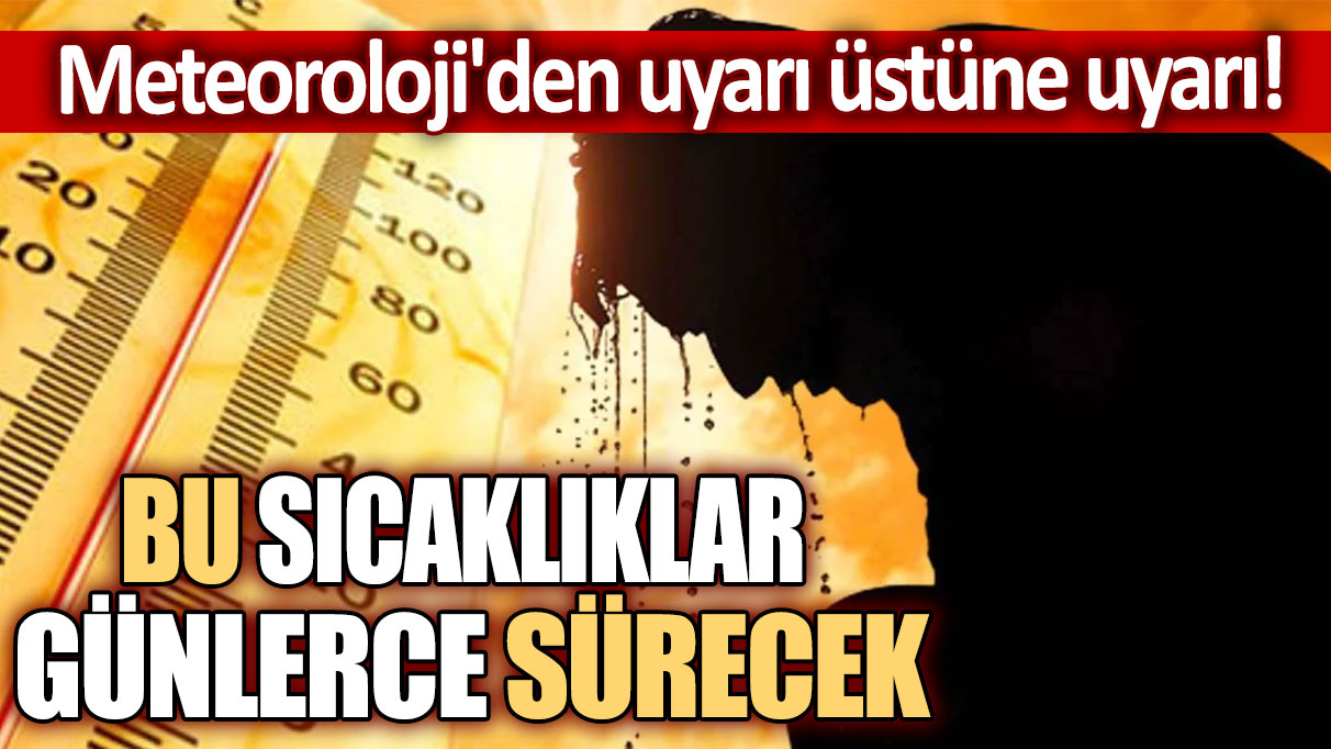 Meteoroloji'den uyarı üstüne uyarı! Bu sıcaklıklar günlerce sürecek