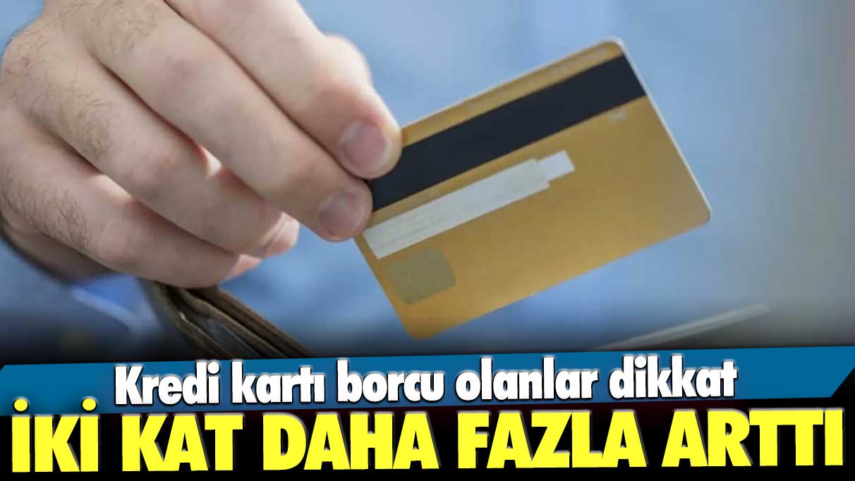 Kredi kartı borcu olanlar dikkat! İki kat daha fazla arttı