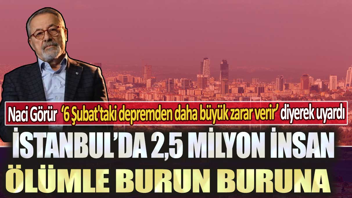 Naci Görür ‘6 Şubat'taki depremden daha büyük zarar verir’ diyerek uyardı: İstanbul’da 2,5 milyon insan ölümle burun buruna